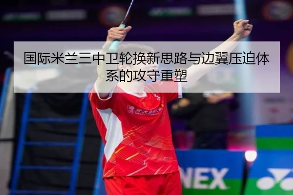 国际米兰三中卫轮换新思路与边翼压迫体系的攻守重塑