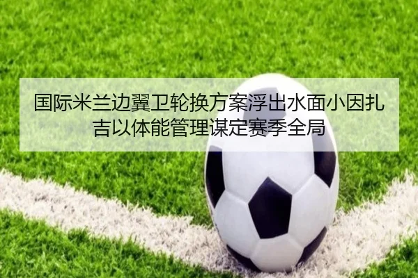 国际米兰边翼卫轮换方案浮出水面小因扎吉以体能管理谋定赛季全局