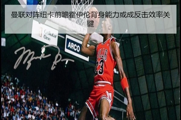 曼联对阵纽卡前瞻霍伊伦背身能力或成反击效率关键
